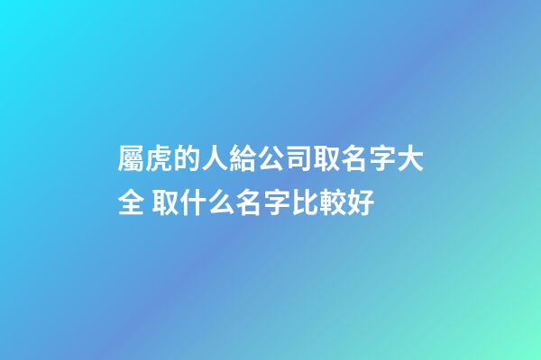 屬虎的人給公司取名字大全 取什么名字比較好-第1張-公司起名-玄機(jī)派